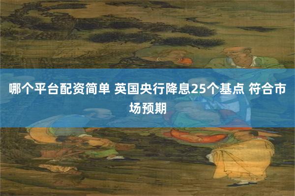 哪个平台配资简单 英国央行降息25个基点 符合市场预期