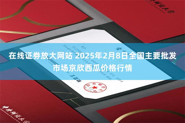 在线证劵放大网站 2025年2月8日全国主要批发市场京欣西瓜价格行情