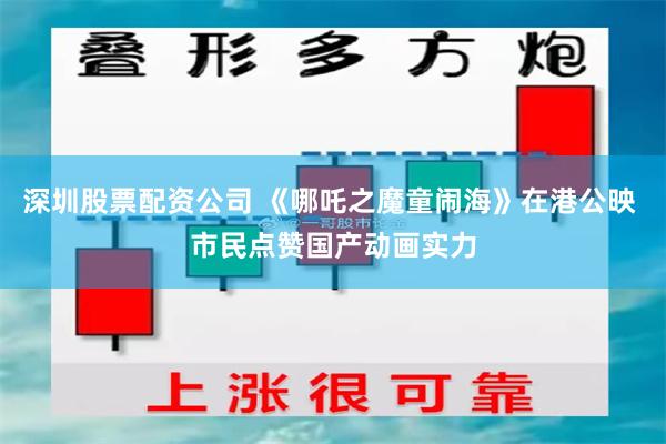 深圳股票配资公司 《哪吒之魔童闹海》在港公映 市民点赞国产动