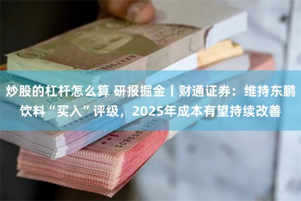 炒股的杠杆怎么算 研报掘金丨财通证券：维持东鹏饮料“买入”评