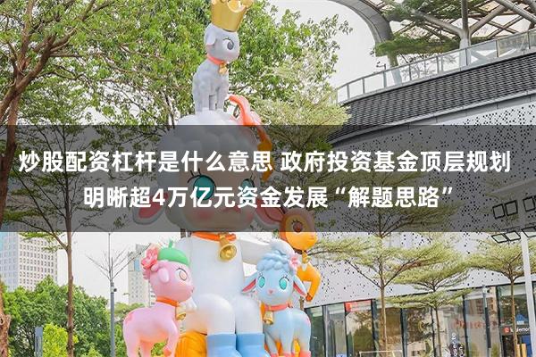 炒股配资杠杆是什么意思 政府投资基金顶层规划 明晰超4万亿元