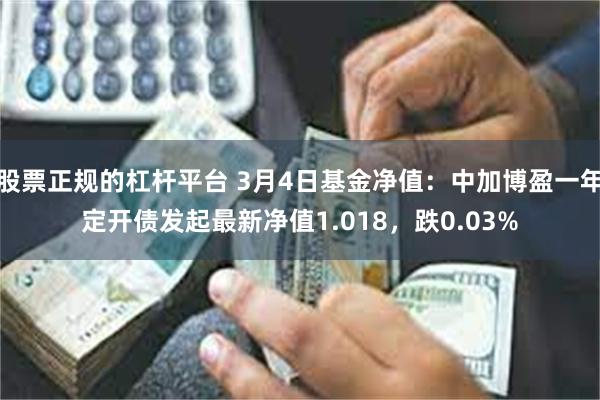 股票正规的杠杆平台 3月4日基金净值：中加博盈一年定开债发起