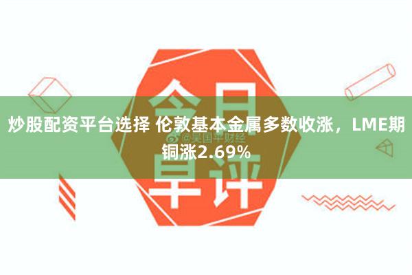 炒股配资平台选择 伦敦基本金属多数收涨，LME期铜涨2.69