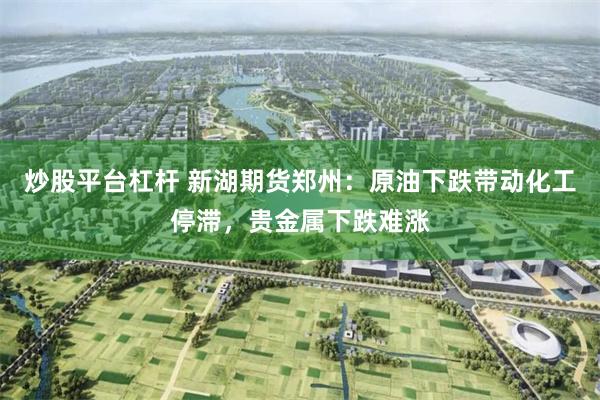 炒股平台杠杆 新湖期货郑州：原油下跌带动化工停滞，贵金属下跌